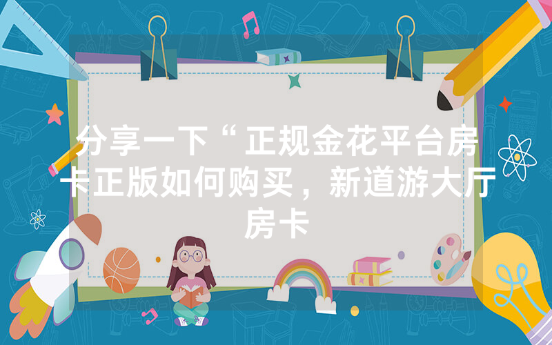 分享一下“正规金花平台房卡正版如何购买，新道游大厅房卡