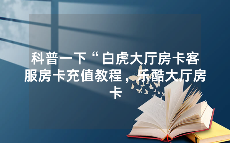 科普一下“白虎大厅房卡客服房卡充值教程，乐酷大厅房卡