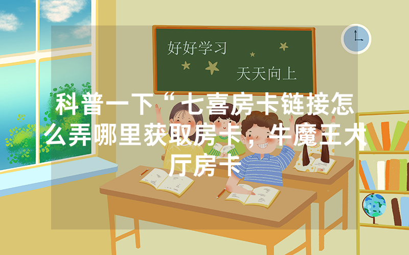 科普一下“七喜房卡链接怎么弄哪里获取房卡，牛魔王大厅房卡