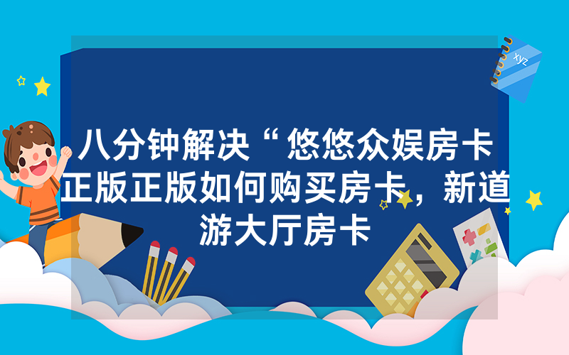 八分钟解决“悠悠众娱房卡正版正版如何购买房卡，新道游大厅房卡