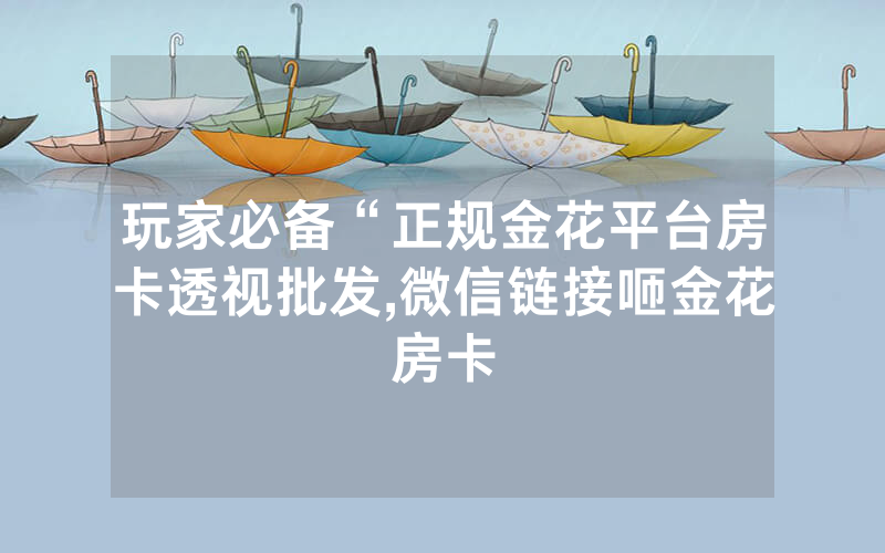 玩家必备“正规金花平台房卡透视批发,微信链接咂金花房卡