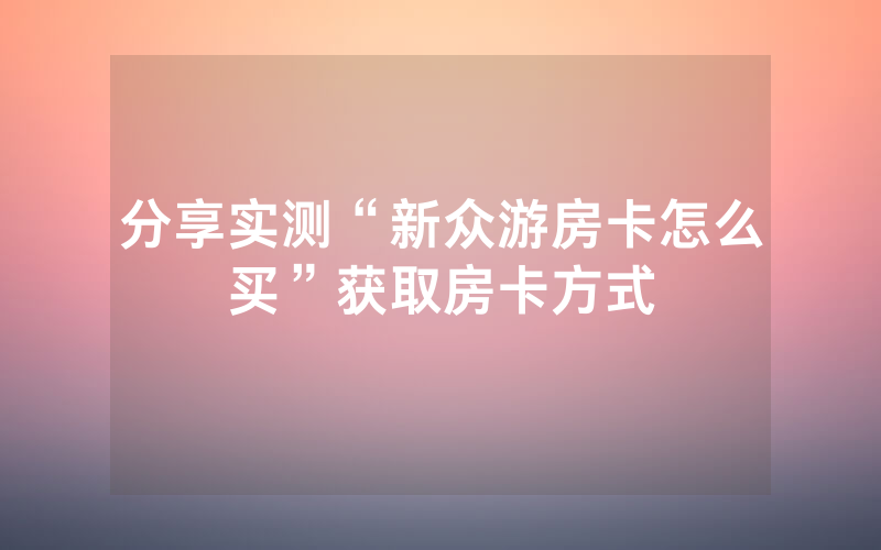 分享实测“新众游房卡怎么买”获取房卡方式