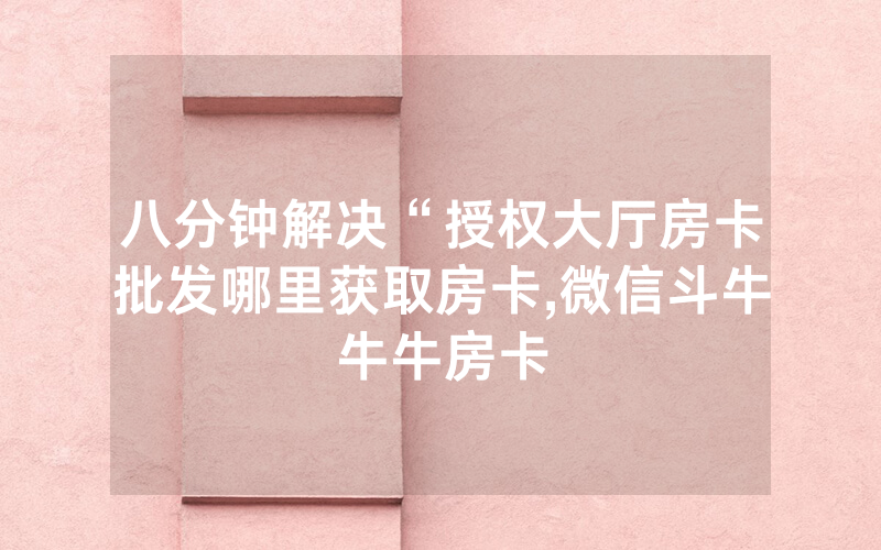 八分钟解决“授权大厅房卡批发哪里获取房卡,微信斗牛牛牛房卡