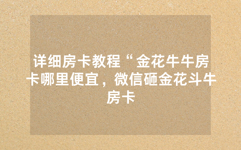详细房卡教程“金花牛牛房卡哪里便宜，微信砸金花斗牛房卡