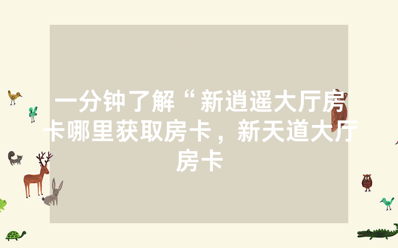 一分钟了解“新逍遥大厅房卡哪里获取房卡，新天道大厅房卡