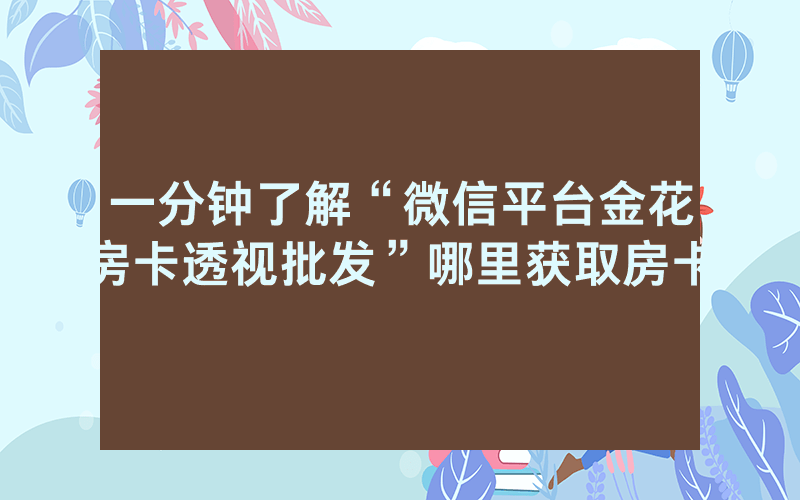 一分钟了解“微信平台金花房卡透视批发”哪里获取房卡
