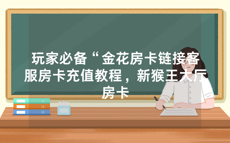 玩家必备“金花房卡链接客服房卡充值教程，新猴王大厅房卡