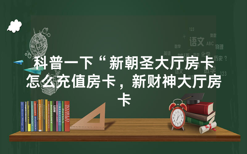 科普一下“新朝圣大厅房卡怎么充值房卡，新财神大厅房卡