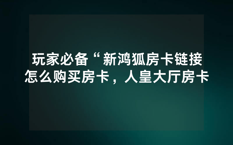 玩家必备“新鸿狐房卡链接怎么购买房卡，人皇大厅房卡