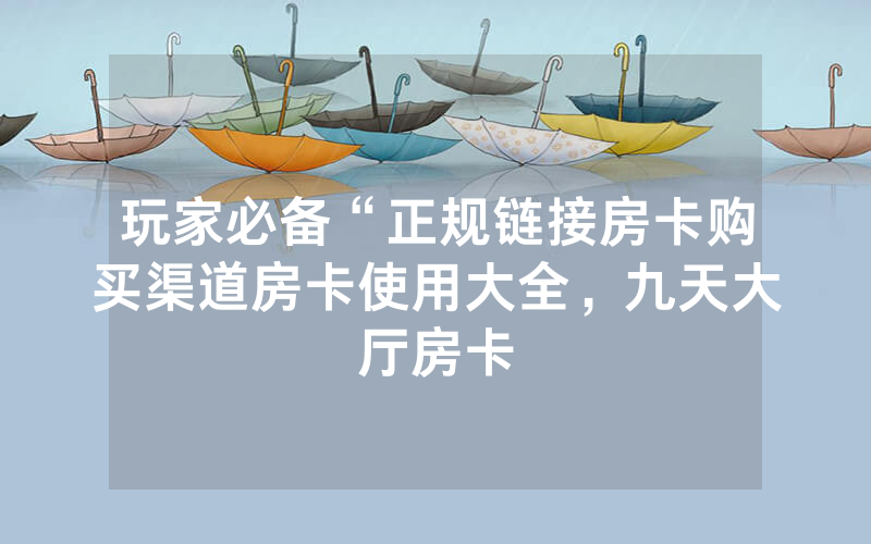 玩家必备“正规链接房卡购买渠道房卡使用大全，九天大厅房卡