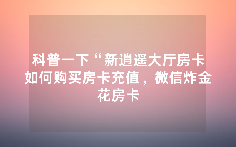 科普一下“新逍遥大厅房卡如何购买房卡充值，微信炸金花房卡