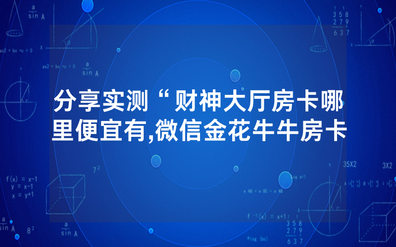 分享实测“财神大厅房卡哪里便宜有,微信金花牛牛房卡