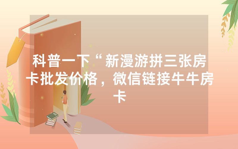 科普一下“新漫游拼三张房卡批发价格，微信链接牛牛房卡