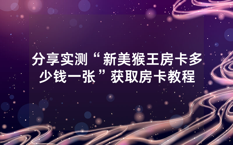 分享实测“新美猴王房卡多少钱一张”获取房卡教程