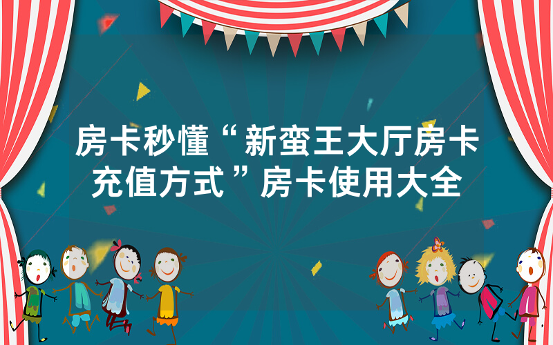 房卡秒懂“新蛮王大厅房卡充值方式”房卡使用大全
