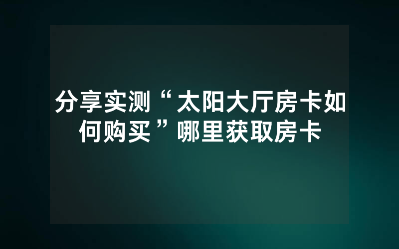 分享实测“太阳大厅房卡如何购买”哪里获取房卡