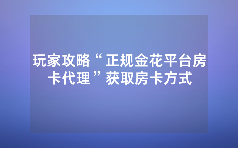 玩家攻略“正规金花平台房卡代理”获取房卡方式