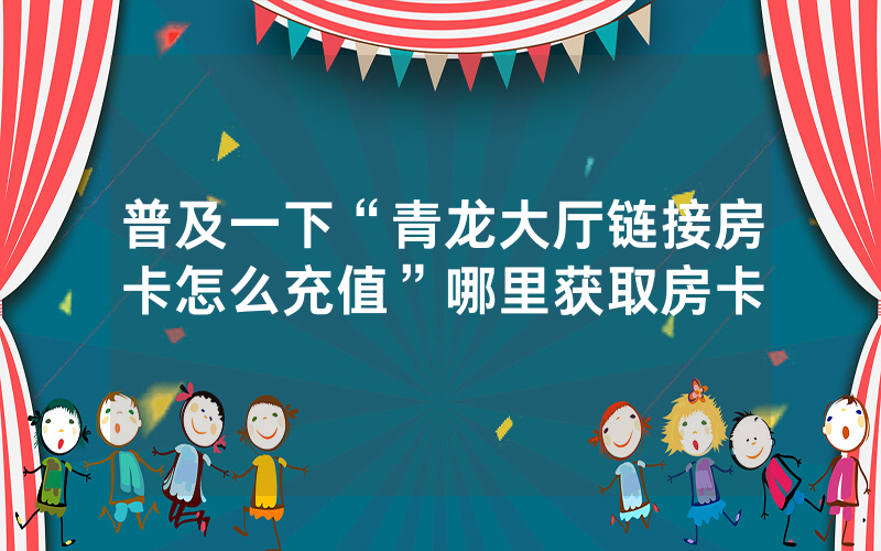 普及一下“青龙大厅链接房卡怎么充值”哪里获取房卡