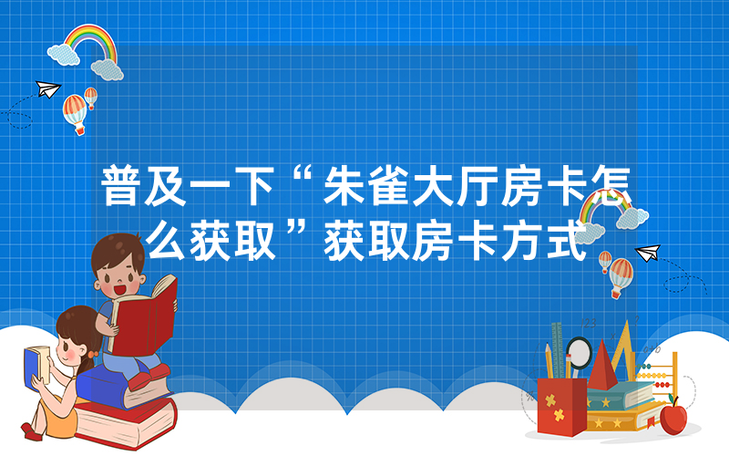 普及一下“朱雀大厅房卡怎么获取”获取房卡方式