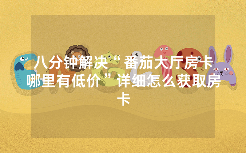 八分钟解决“番茄大厅房卡哪里有低价”详细怎么获取房卡
