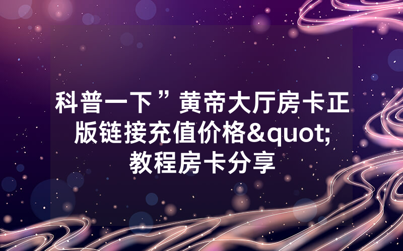 科普一下”黄帝大厅房卡正版链接充值价格"教程房卡分享