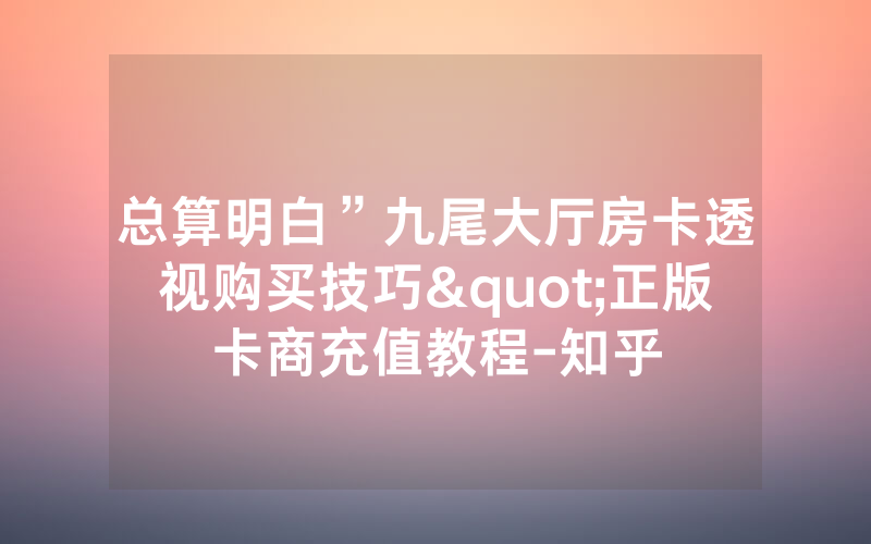总算明白”九尾大厅房卡透视购买技巧"正版卡商充值教程-知乎