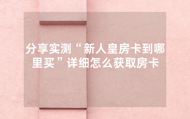 分享实测“新人皇房卡到哪里买”详细怎么获取房卡