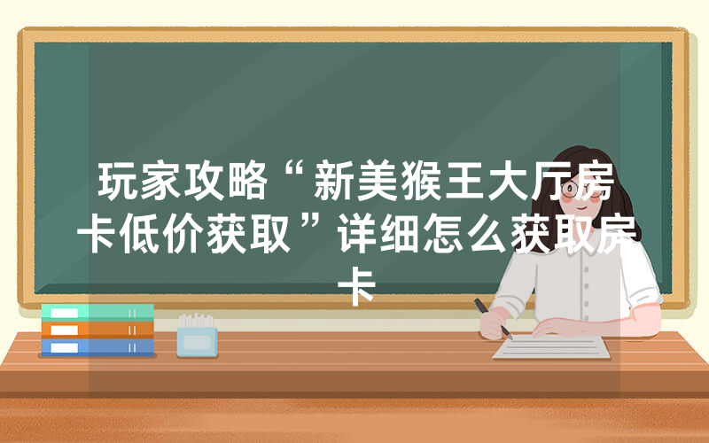 玩家攻略“新美猴王大厅房卡低价获取”详细怎么获取房卡