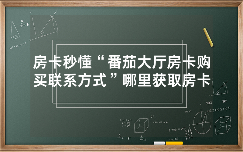 房卡秒懂“番茄大厅房卡购买联系方式”哪里获取房卡