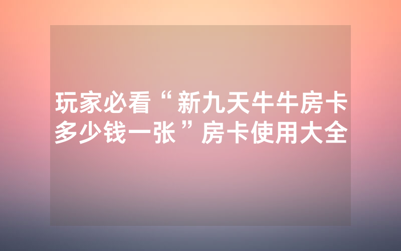 玩家必看“新九天牛牛房卡多少钱一张”房卡使用大全