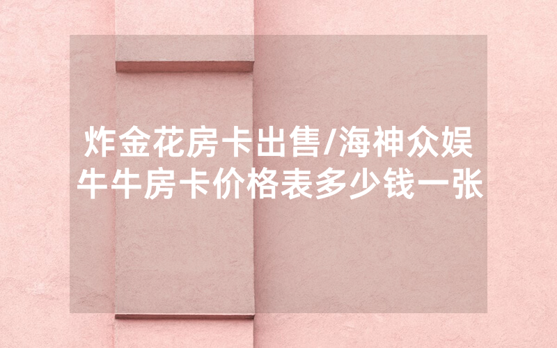 炸金花房卡出售/海神众娱牛牛房卡价格表多少钱一张