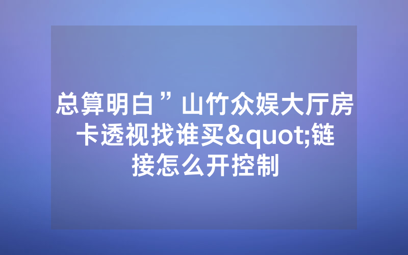 总算明白”山竹众娱大厅房卡透视找谁买"链接怎么开控制