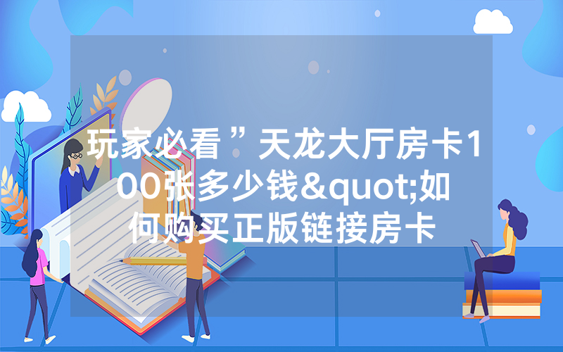玩家必看”天龙大厅房卡100张多少钱"如何购买正版链接房卡