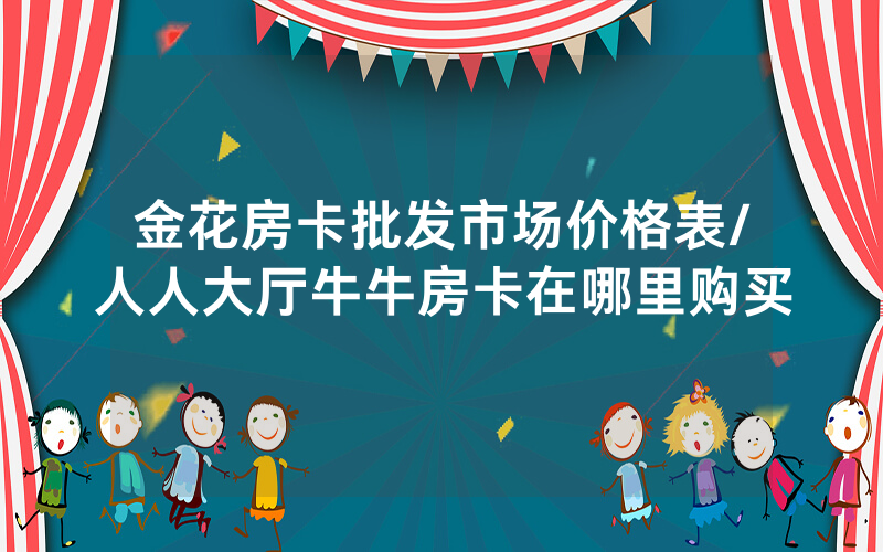 金花房卡批发市场价格表/人人大厅牛牛房卡在哪里购买