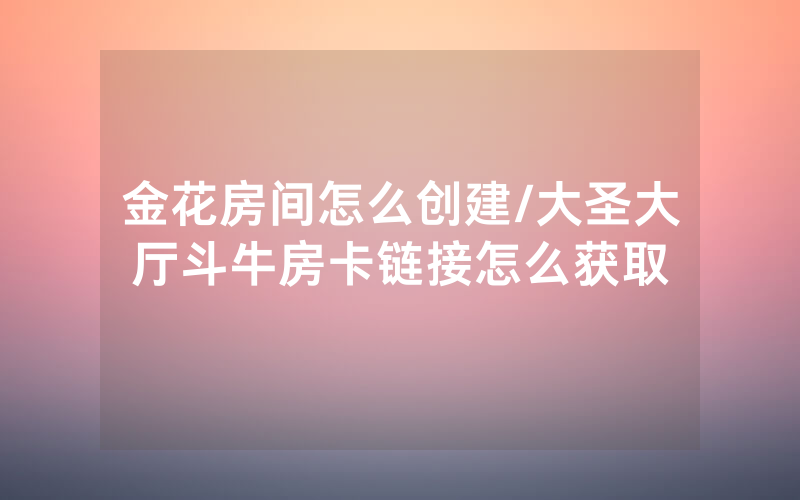金花房间怎么创建/大圣大厅斗牛房卡链接怎么获取