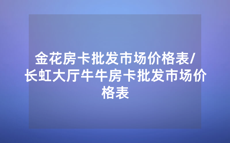 金花房卡批发市场价格表/长虹大厅牛牛房卡批发市场价格表