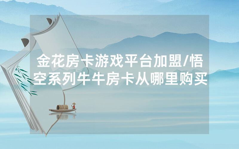 金花房卡游戏平台加盟/悟空系列牛牛房卡从哪里购买