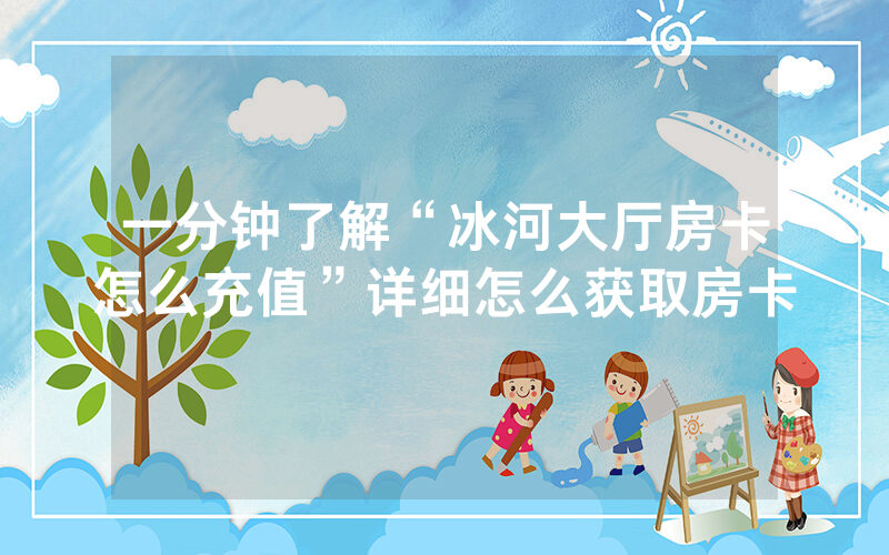 一分钟了解“冰河大厅房卡怎么充值”详细怎么获取房卡