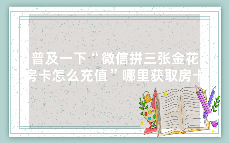 普及一下“微信拼三张金花房卡怎么充值”哪里获取房卡