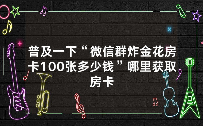 普及一下“微信群炸金花房卡100张多少钱”哪里获取房卡