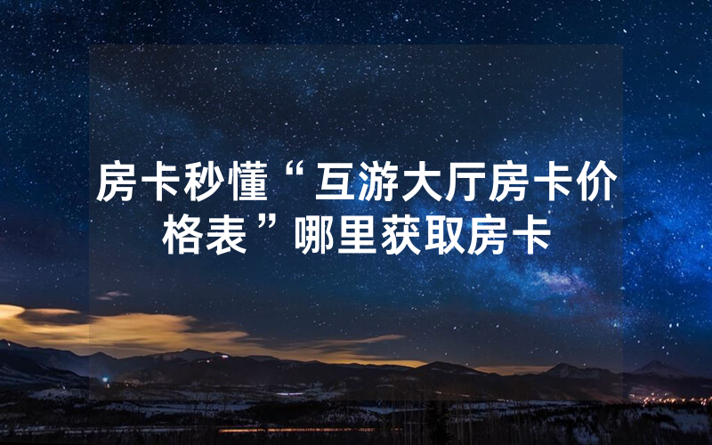 房卡秒懂“互游大厅房卡价格表”哪里获取房卡