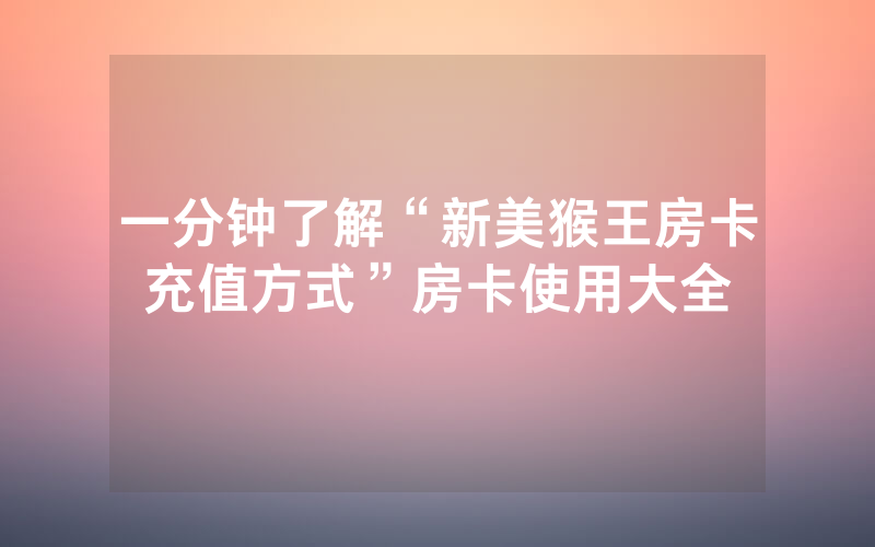 一分钟了解“新美猴王房卡充值方式”房卡使用大全