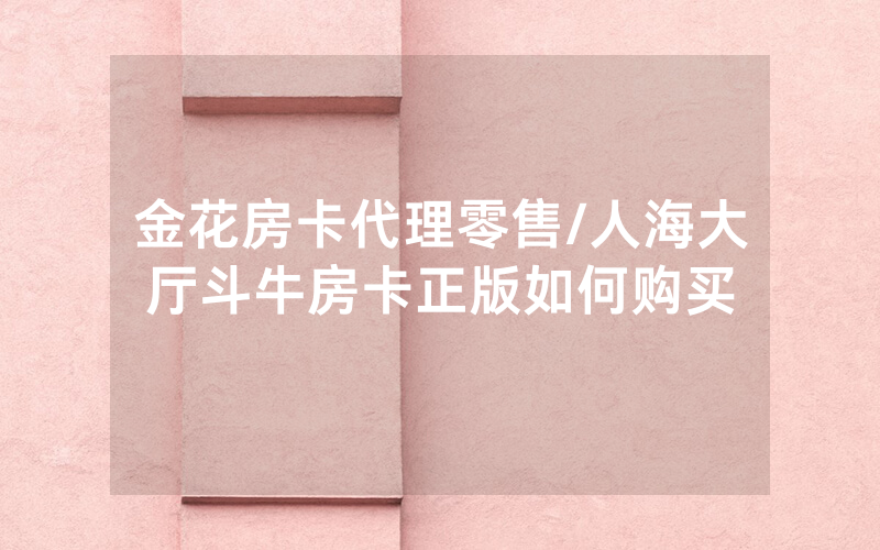 金花房卡代理零售/人海大厅斗牛房卡正版如何购买