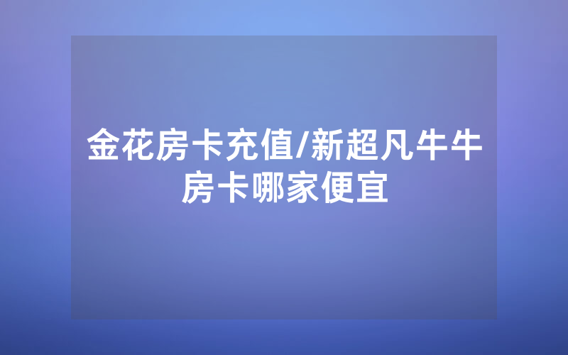 金花房卡充值/新超凡牛牛房卡哪家便宜