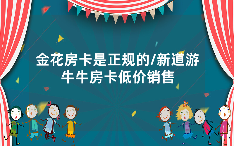 金花房卡是正规的/新道游牛牛房卡低价销售