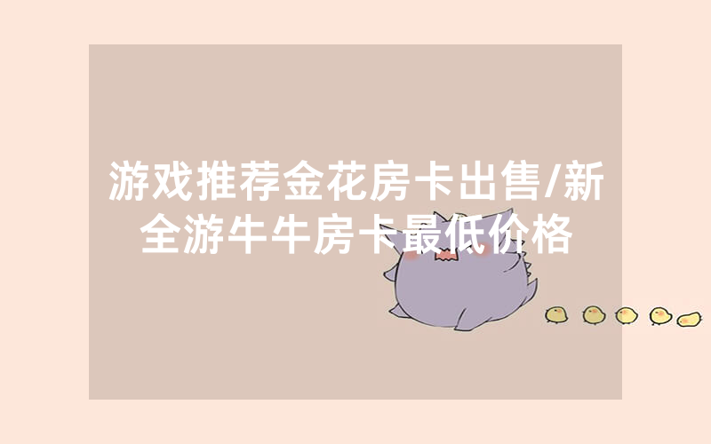 游戏推荐金花房卡出售/新全游牛牛房卡最低价格