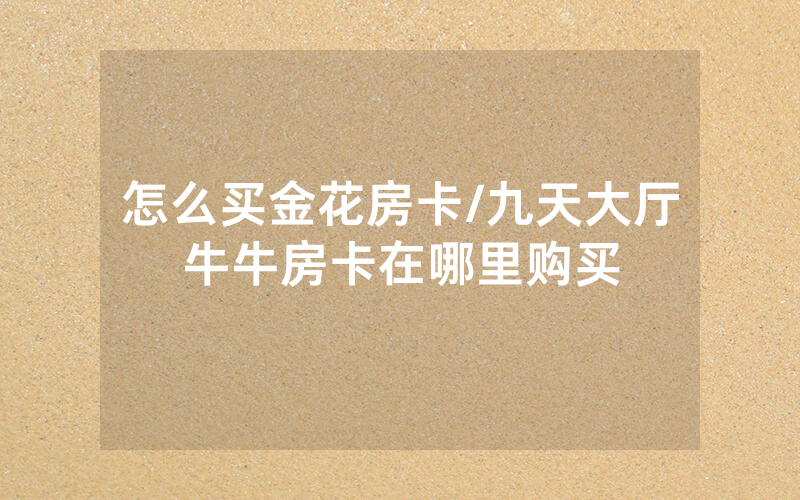 怎么买金花房卡/九天大厅牛牛房卡在哪里购买