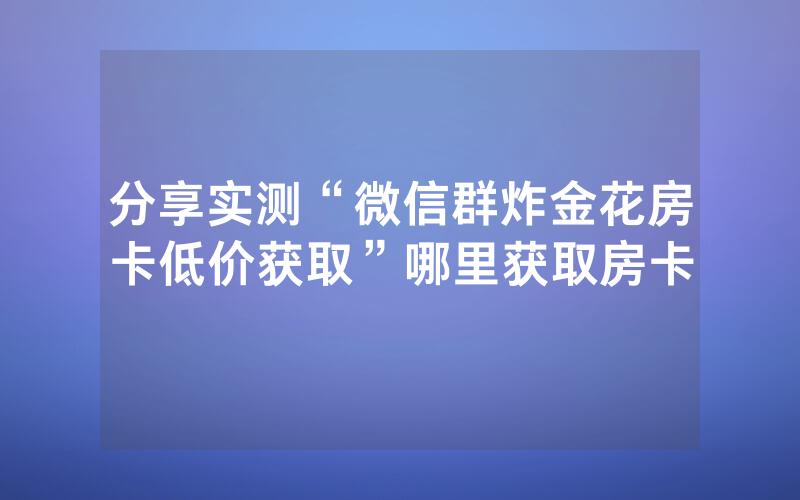 分享实测“微信群炸金花房卡低价获取”哪里获取房卡