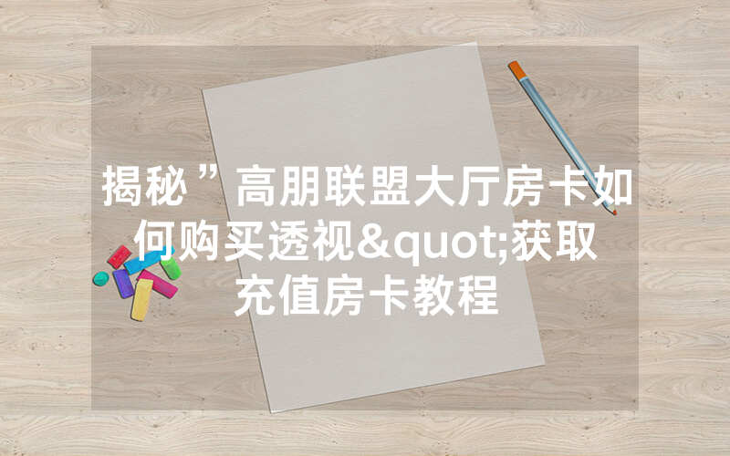 揭秘”高朋联盟大厅房卡如何购买透视"获取充值房卡教程