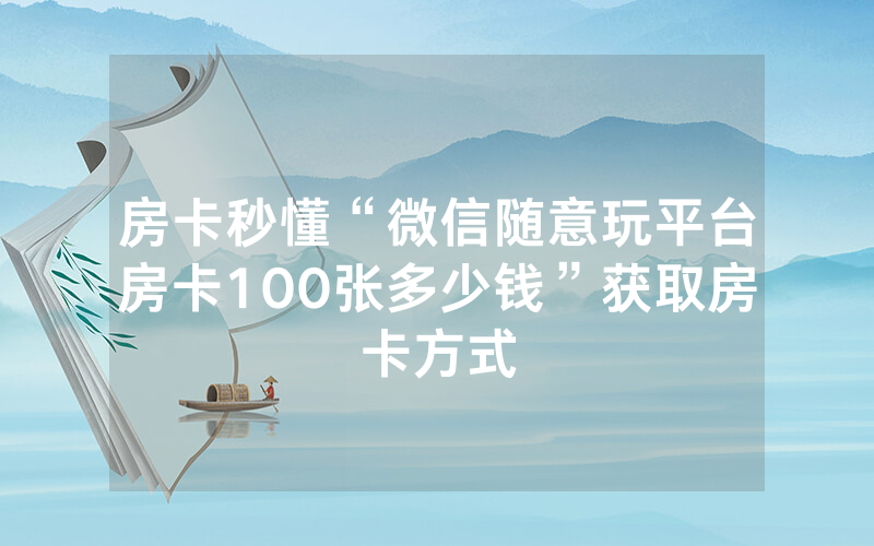 房卡秒懂“微信随意玩平台房卡100张多少钱”获取房卡方式